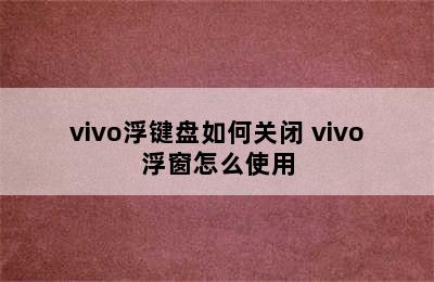 vivo浮键盘如何关闭 vivo浮窗怎么使用